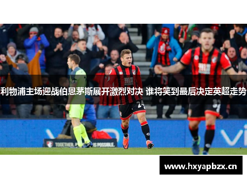 利物浦主场迎战伯恩茅斯展开激烈对决 谁将笑到最后决定英超走势