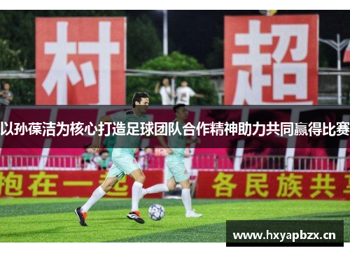 以孙葆洁为核心打造足球团队合作精神助力共同赢得比赛