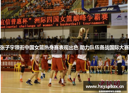 张子宇领衔中国女篮热身赛表现出色 助力队伍备战国际大赛