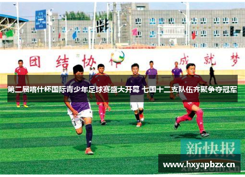 第二届喀什杯国际青少年足球赛盛大开幕 七国十二支队伍齐聚争夺冠军